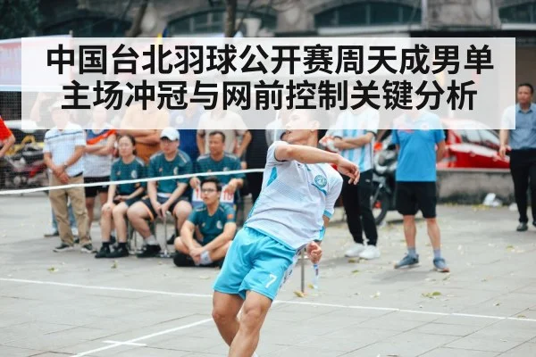 中国台北羽球公开赛周天成男单主场冲冠与网前控制关键分析