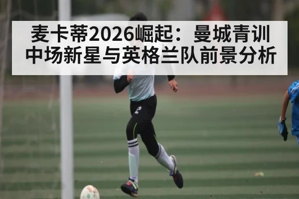 麦卡蒂2026崛起:曼城青训中场新星与英格兰队前景分析